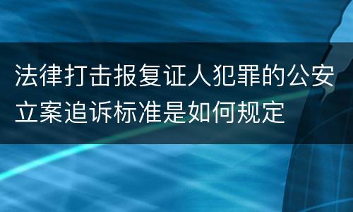法律打击报复证人犯罪的公安立案追诉标准是如何规定