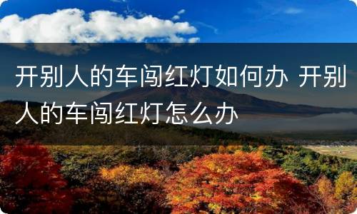 开别人的车闯红灯如何办 开别人的车闯红灯怎么办