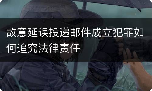 故意延误投递邮件成立犯罪如何追究法律责任