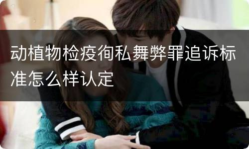 动植物检疫徇私舞弊罪追诉标准怎么样认定