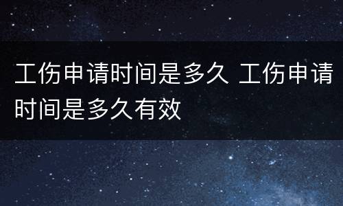工伤申请时间是多久 工伤申请时间是多久有效