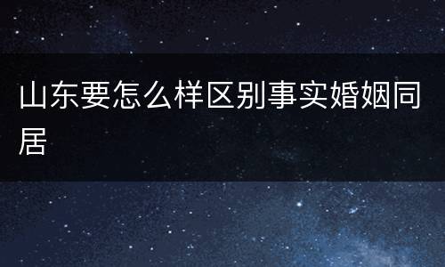 山东要怎么样区别事实婚姻同居
