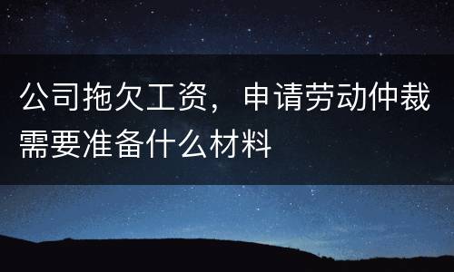 公司拖欠工资，申请劳动仲裁需要准备什么材料