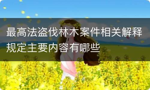 最高法盗伐林木案件相关解释规定主要内容有哪些
