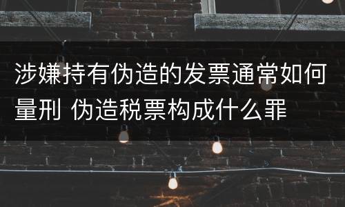 涉嫌持有伪造的发票通常如何量刑 伪造税票构成什么罪