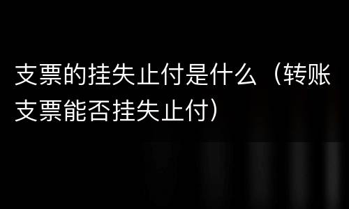 支票的挂失止付是什么（转账支票能否挂失止付）