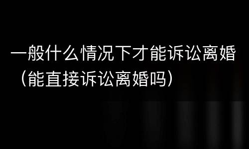 一般什么情况下才能诉讼离婚（能直接诉讼离婚吗）