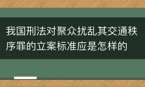 我国刑法对聚众扰乱其交通秩序罪的立案标准应是怎样的