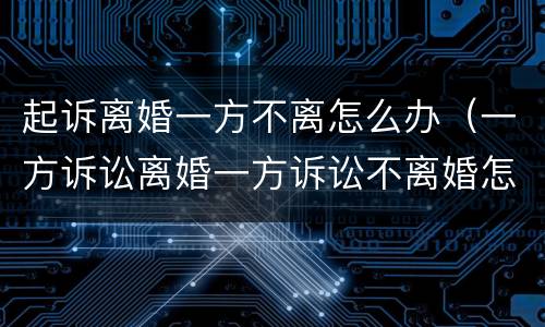 起诉离婚一方不离怎么办（一方诉讼离婚一方诉讼不离婚怎么办）