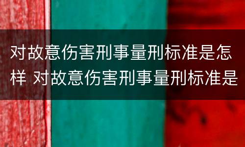 对故意伤害刑事量刑标准是怎样 对故意伤害刑事量刑标准是怎样计算的