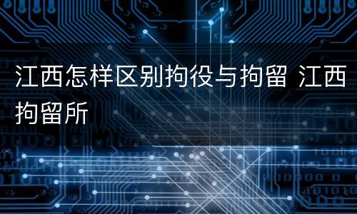 江西怎样区别拘役与拘留 江西拘留所