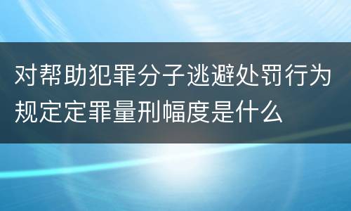 对帮助犯罪分子逃避处罚行为规定定罪量刑幅度是什么