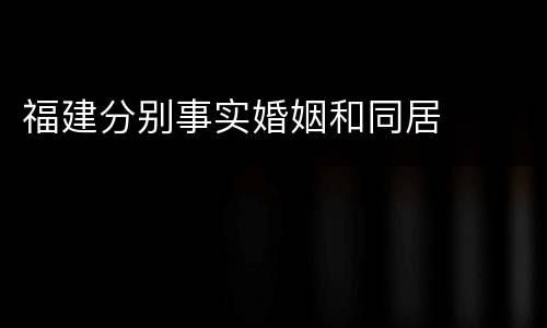 福建分别事实婚姻和同居