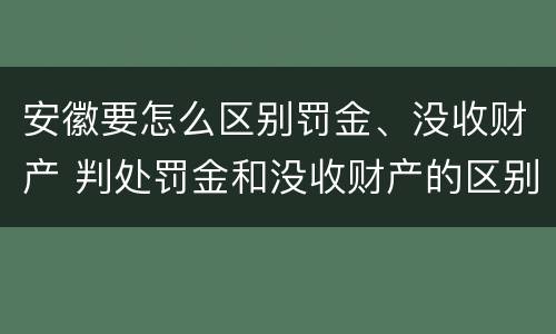 安徽要怎么区别罚金、没收财产 判处罚金和没收财产的区别