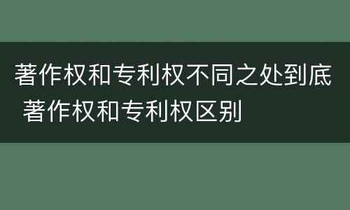 著作权和专利权不同之处到底 著作权和专利权区别
