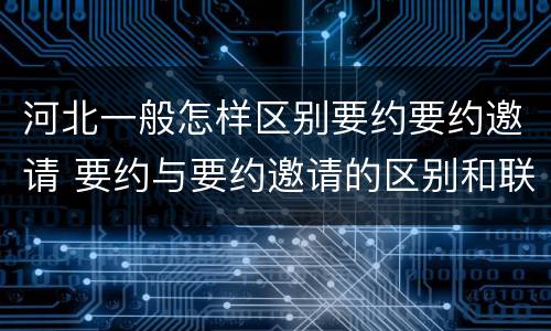 河北一般怎样区别要约要约邀请 要约与要约邀请的区别和联系
