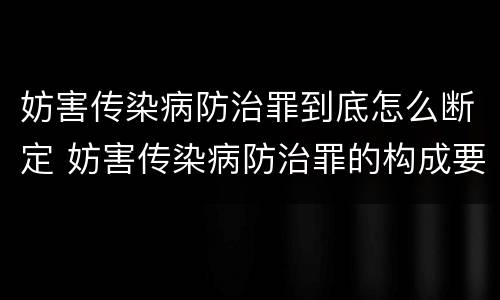 妨害传染病防治罪到底怎么断定 妨害传染病防治罪的构成要件