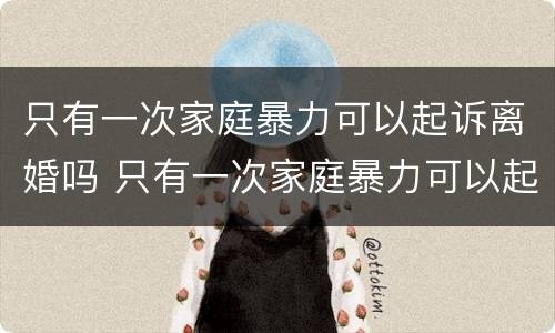 只有一次家庭暴力可以起诉离婚吗 只有一次家庭暴力可以起诉离婚吗法院