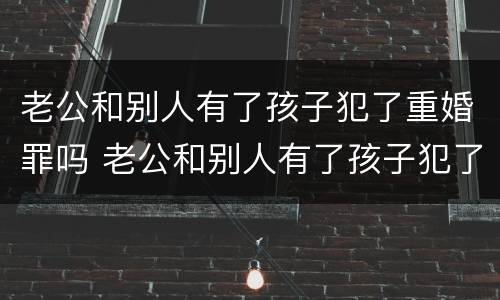 老公和别人有了孩子犯了重婚罪吗 老公和别人有了孩子犯了重婚罪吗怎么判