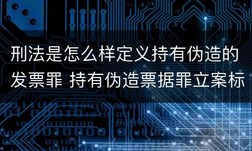 刑法是怎么样定义持有伪造的发票罪 持有伪造票据罪立案标准