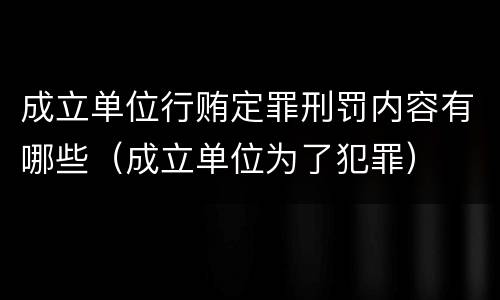成立单位行贿定罪刑罚内容有哪些（成立单位为了犯罪）