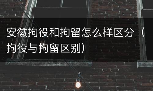 安徽拘役和拘留怎么样区分（拘役与拘留区别）