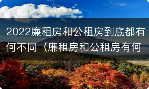 2022廉租房和公租房到底都有何不同（廉租房和公租房有何区别）