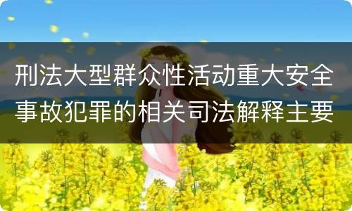 刑法大型群众性活动重大安全事故犯罪的相关司法解释主要规定有哪些