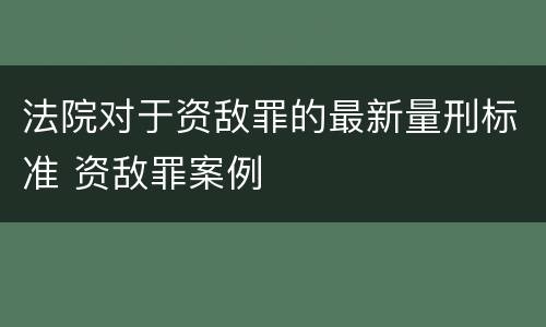 法院对于资敌罪的最新量刑标准 资敌罪案例
