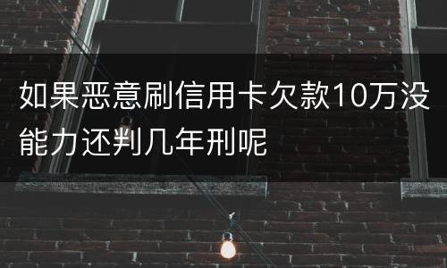 如果恶意刷信用卡欠款10万没能力还判几年刑呢