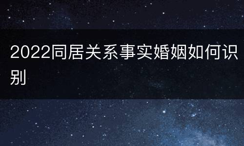 2022同居关系事实婚姻如何识别