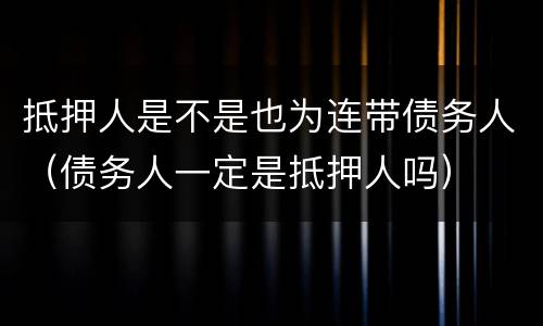 抵押人是不是也为连带债务人（债务人一定是抵押人吗）