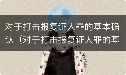 对于打击报复证人罪的基本确认（对于打击报复证人罪的基本确认是什么）