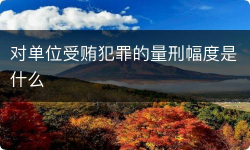 对单位受贿犯罪的量刑幅度是什么