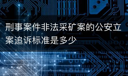 刑事案件非法采矿案的公安立案追诉标准是多少