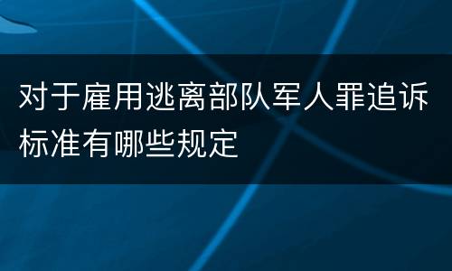 对于雇用逃离部队军人罪追诉标准有哪些规定