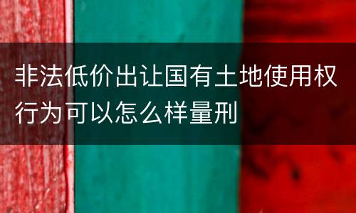 非法低价出让国有土地使用权行为可以怎么样量刑