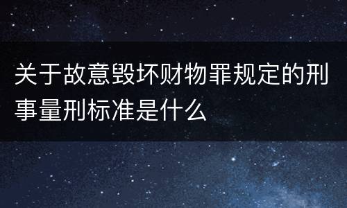 关于故意毁坏财物罪规定的刑事量刑标准是什么