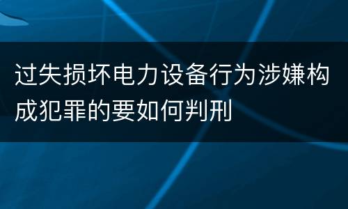 过失损坏电力设备行为涉嫌构成犯罪的要如何判刑