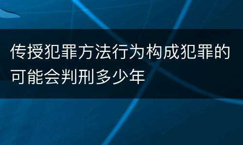 传授犯罪方法行为构成犯罪的可能会判刑多少年