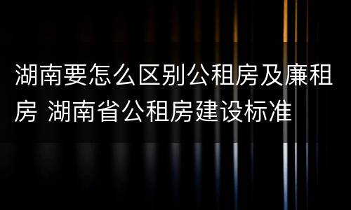 湖南要怎么区别公租房及廉租房 湖南省公租房建设标准