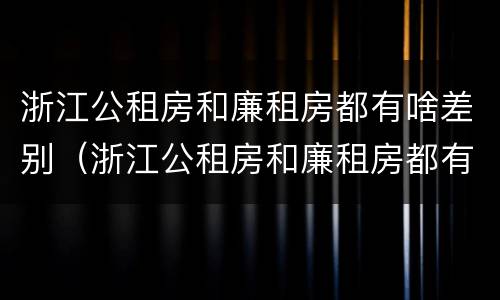 浙江公租房和廉租房都有啥差别（浙江公租房和廉租房都有啥差别吗）