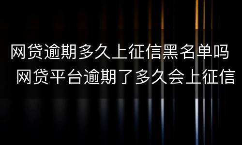 网贷逾期多久上征信黑名单吗 网贷平台逾期了多久会上征信黑名单