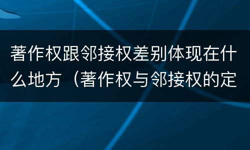 著作权跟邻接权差别体现在什么地方（著作权与邻接权的定义是什么）