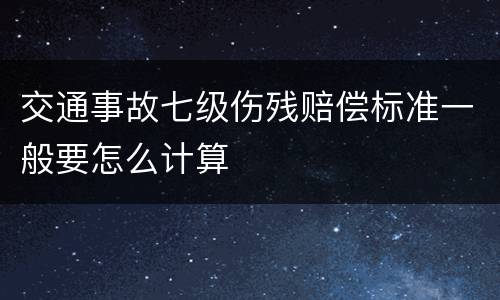 交通事故七级伤残赔偿标准一般要怎么计算