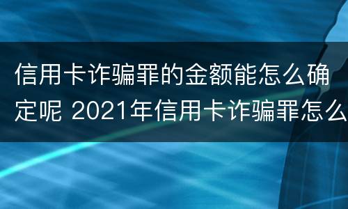 信用卡诈骗罪的金额能怎么确定呢 2021年信用卡诈骗罪怎么认定