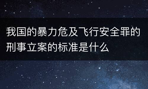 我国的暴力危及飞行安全罪的刑事立案的标准是什么