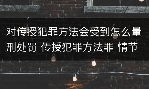 对传授犯罪方法会受到怎么量刑处罚 传授犯罪方法罪 情节严重