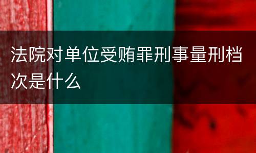 法院对单位受贿罪刑事量刑档次是什么