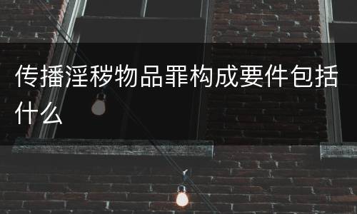 传播淫秽物品罪构成要件包括什么